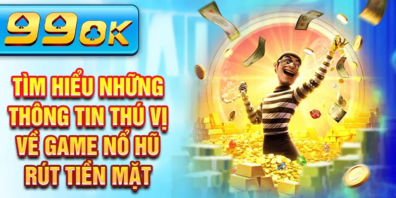 Tìm hiểu những thông tin thú vị về game nổ hũ rút tiền mặt