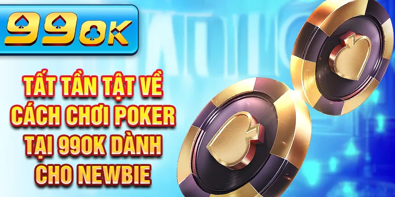 Tất tần tật về cách chơi poker tại 99ok dành cho newbie Tất tần tật về cách chơi poker tại 99ok dành cho newbie