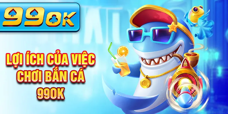 Lợi ích của việc chơi bắn cá 99Ok Lợi ích của việc chơi bắn cá 99Ok